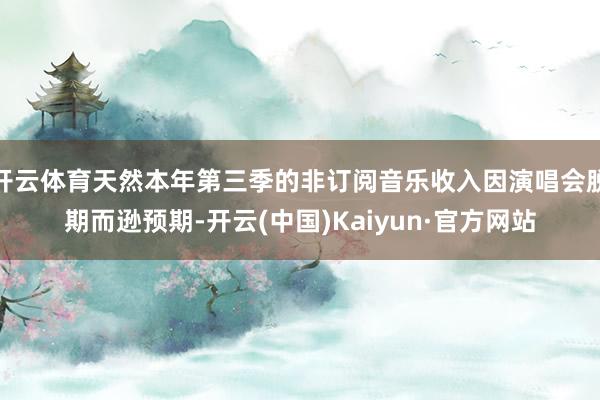 开云体育天然本年第三季的非订阅音乐收入因演唱会脱期而逊预期-开云(中国)Kaiyun·官方网站