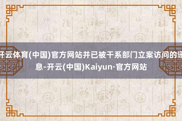 开云体育(中国)官方网站并已被干系部门立案访问的讯息-开云(中国)Kaiyun·官方网站