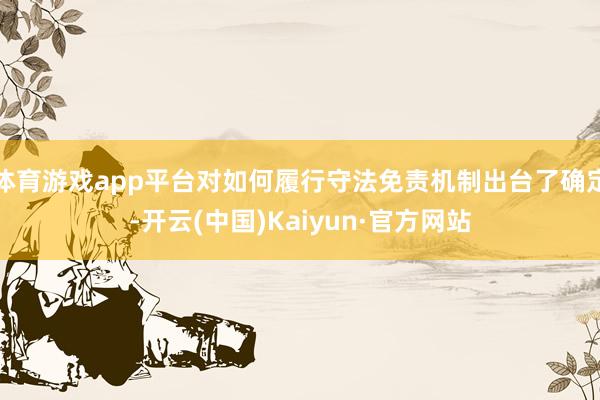 体育游戏app平台对如何履行守法免责机制出台了确定-开云(中国)Kaiyun·官方网站