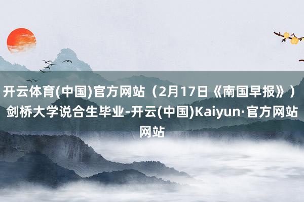开云体育(中国)官方网站（2月17日《南国早报》）　　剑桥大学说合生毕业-开云(中国)Kaiyun·官方网站