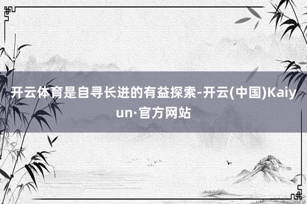 开云体育是自寻长进的有益探索-开云(中国)Kaiyun·官方网站
