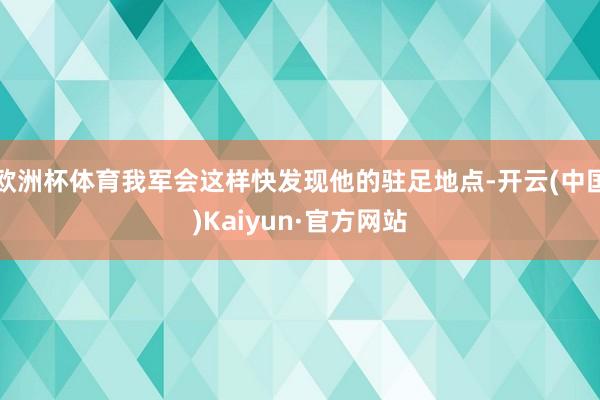 欧洲杯体育我军会这样快发现他的驻足地点-开云(中国)Kaiyun·官方网站