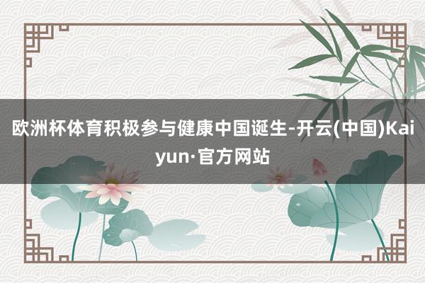 欧洲杯体育积极参与健康中国诞生-开云(中国)Kaiyun·官方网站
