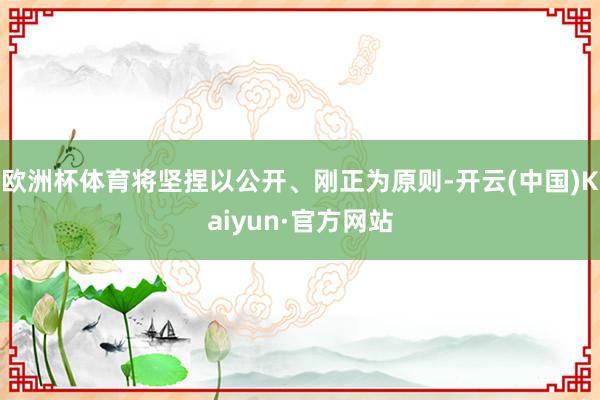 欧洲杯体育将坚捏以公开、刚正为原则-开云(中国)Kaiyun·官方网站