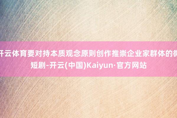 开云体育要对持本质观念原则创作推崇企业家群体的微短剧-开云(中国)Kaiyun·官方网站