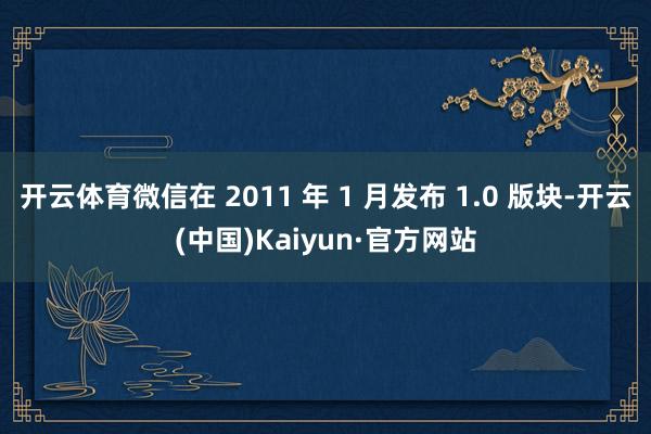 开云体育微信在 2011 年 1 月发布 1.0 版块-开云(中国)Kaiyun·官方网站